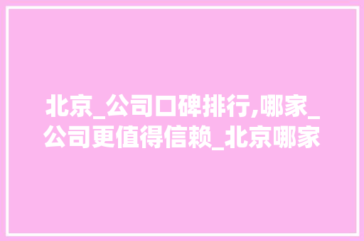 北京_公司口碑排行,哪家_公司更值得信赖_北京哪家_公司口碑比较好一点 施工管理