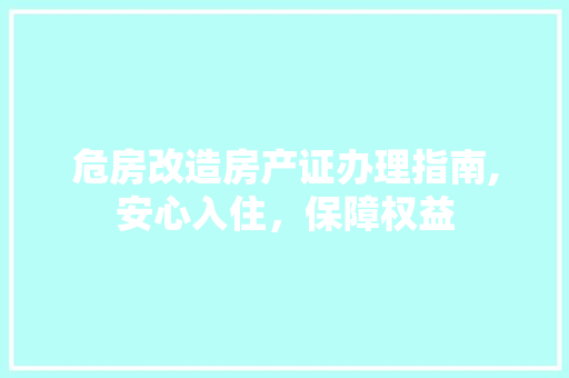 危房改造房产证办理指南,安心入住，保障权益