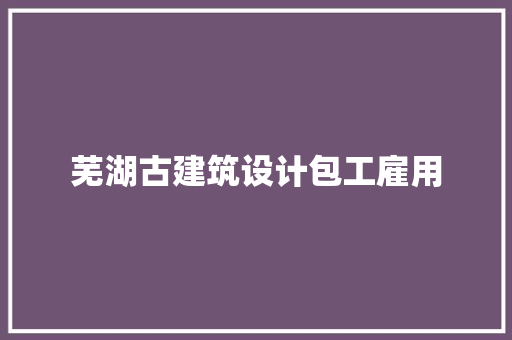 芜湖古建筑设计包工雇用 工艺流程