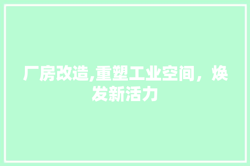 厂房改造,重塑工业空间，焕发新活力