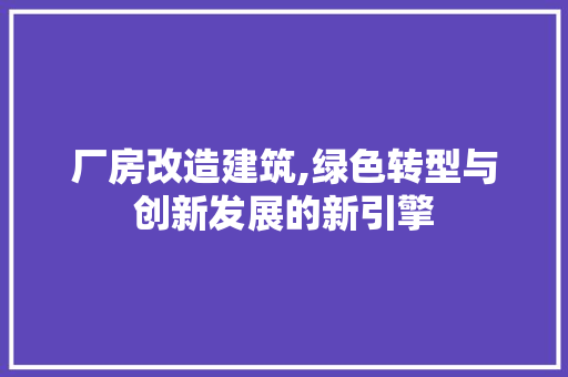 厂房改造建筑,绿色转型与创新发展的新引擎