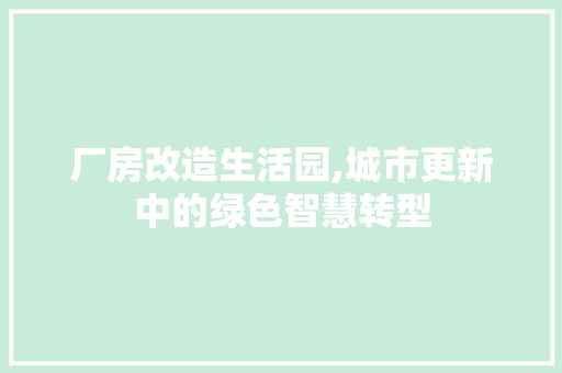 厂房改造生活园,城市更新中的绿色智慧转型