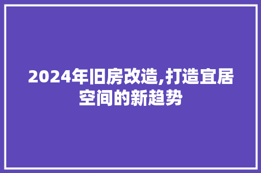 2024年旧房改造,打造宜居空间的新趋势