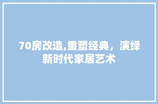 70房改造,重塑经典，演绎新时代家居艺术 生态建筑设计