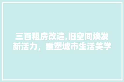 三百租房改造,旧空间焕发新活力，重塑城市生活美学 住宅建筑设计