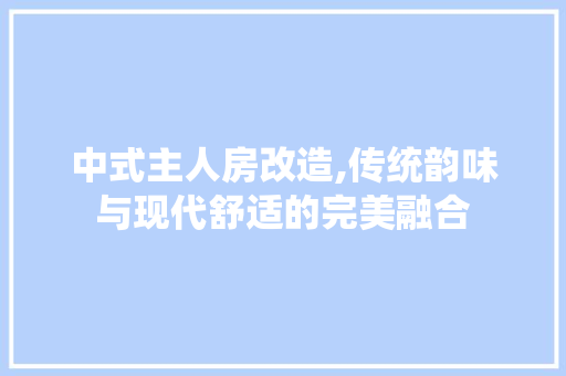 中式主人房改造,传统韵味与现代舒适的完美融合