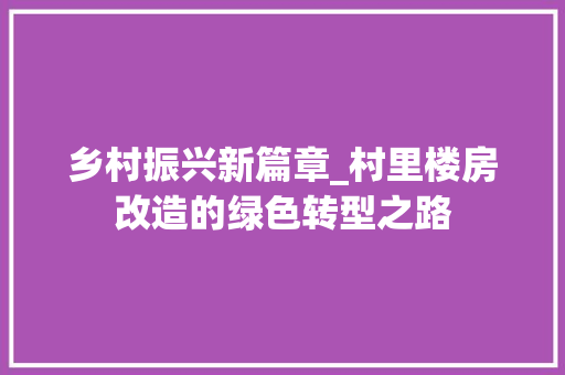 乡村振兴新篇章_村里楼房改造的绿色转型之路