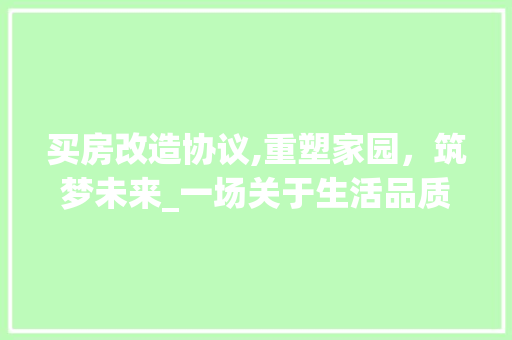 买房改造协议,重塑家园，筑梦未来_一场关于生活品质的升级之旅