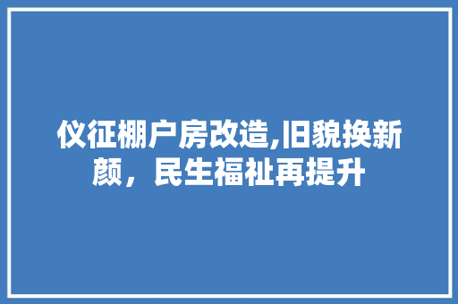 仪征棚户房改造,旧貌换新颜，民生福祉再提升 公共建筑设计
