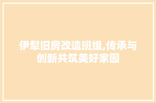 伊犁旧房改造班组,传承与创新共筑美好家园 建筑法规