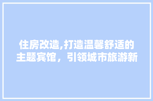 住房改造,打造温馨舒适的主题宾馆，引领城市旅游新潮流 施工管理