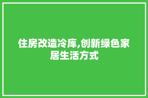 住房改造冷库,创新绿色家居生活方式