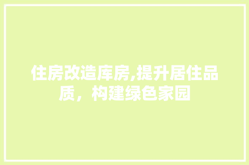 住房改造库房,提升居住品质，构建绿色家园