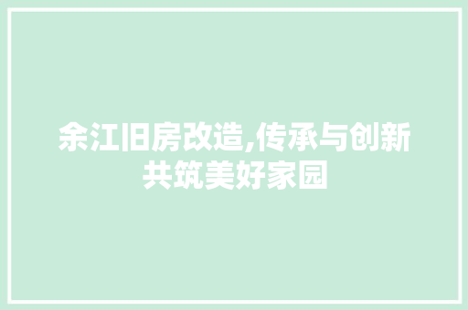 余江旧房改造,传承与创新共筑美好家园 知识问答