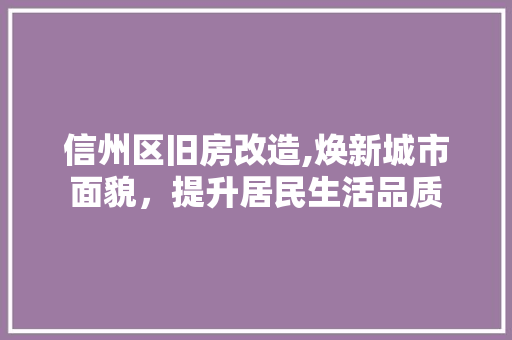 信州区旧房改造,焕新城市面貌，提升居民生活品质