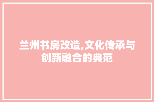 兰州书房改造,文化传承与创新融合的典范