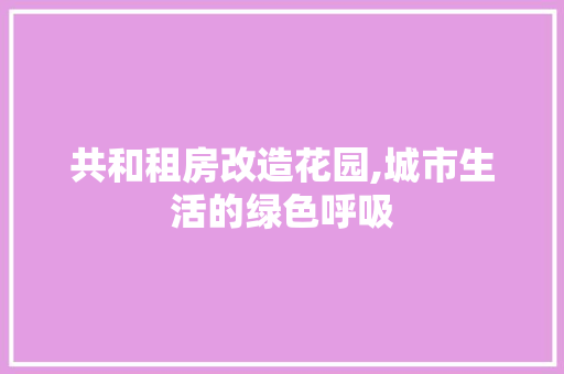 共和租房改造花园,城市生活的绿色呼吸 住宅建筑设计