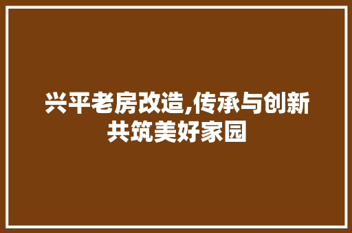 兴平老房改造,传承与创新共筑美好家园 常见问题