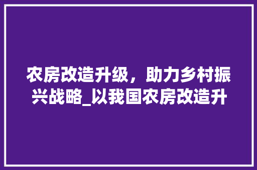 农房改造升级，助力乡村振兴战略_以我国农房改造升级方法为视角 新型材料