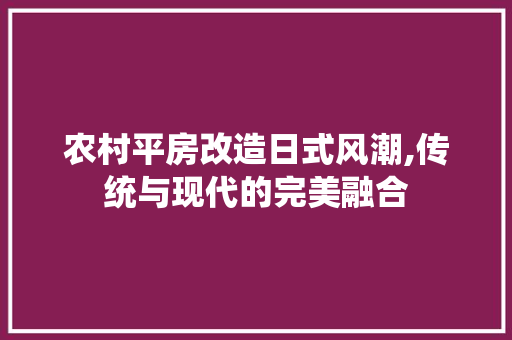 农村平房改造日式风潮,传统与现代的完美融合