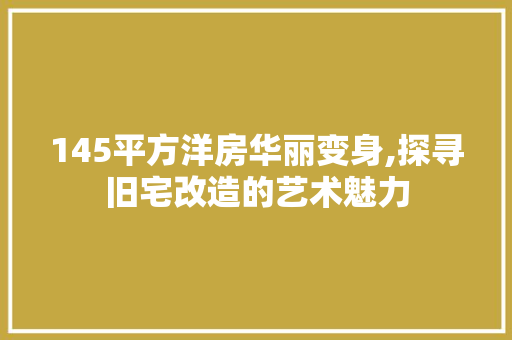 145平方洋房华丽变身,探寻旧宅改造的艺术魅力 施工工艺