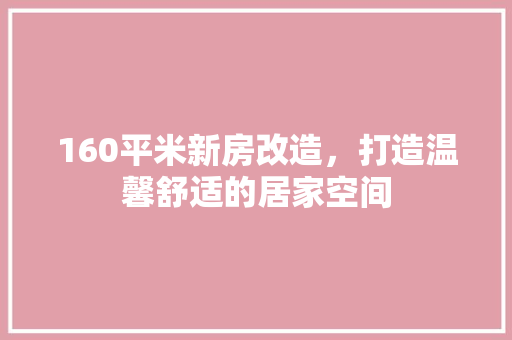 160平米新房改造，打造温馨舒适的居家空间