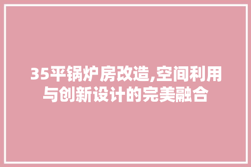 35平锅炉房改造,空间利用与创新设计的完美融合