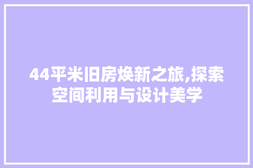 44平米旧房焕新之旅,探索空间利用与设计美学