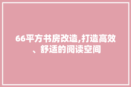 66平方书房改造,打造高效、舒适的阅读空间