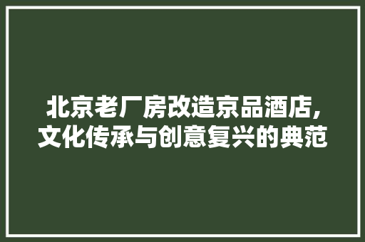 北京老厂房改造京品酒店,文化传承与创意复兴的典范
