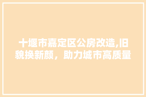 十堰市嘉定区公房改造,旧貌换新颜，助力城市高质量发展 常用建材