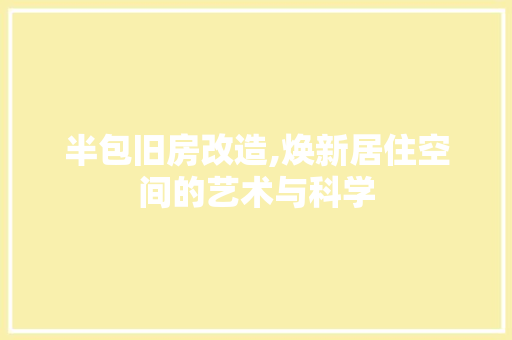 半包旧房改造,焕新居住空间的艺术与科学