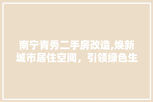 南宁青秀二手房改造,焕新城市居住空间，引领绿色生活新潮流 建筑设计