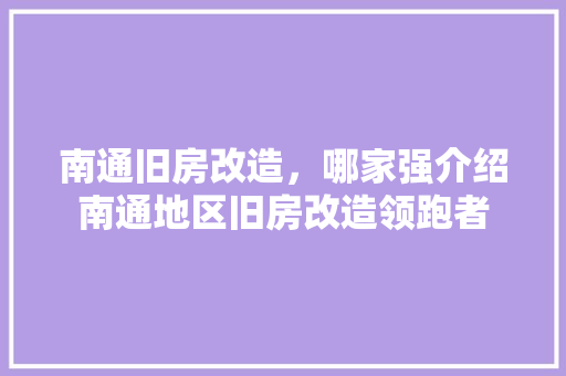 南通旧房改造，哪家强介绍南通地区旧房改造领跑者 住宅建筑设计