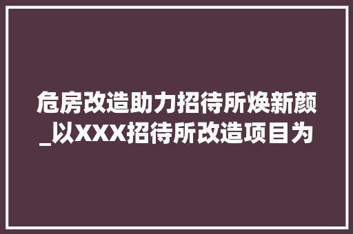 危房改造助力招待所焕新颜_以XXX招待所改造项目为例