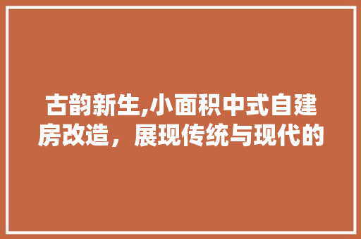古韵新生,小面积中式自建房改造，展现传统与现代的完美融合
