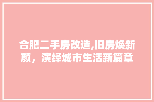 合肥二手房改造,旧房焕新颜，演绎城市生活新篇章 知识问答