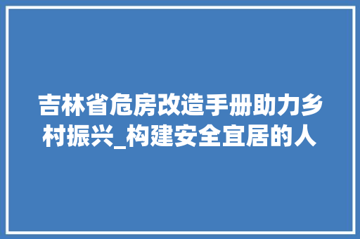 吉林省危房改造手册助力乡村振兴_构建安全宜居的人居环境 常见问题