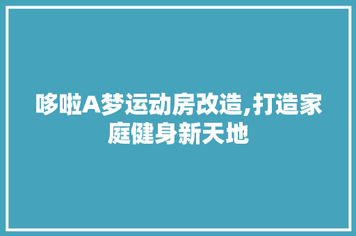 哆啦A梦运动房改造,打造家庭健身新天地 生态建筑设计