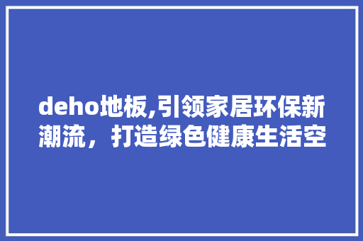 deho地板,引领家居环保新潮流，打造绿色健康生活空间 知识问答