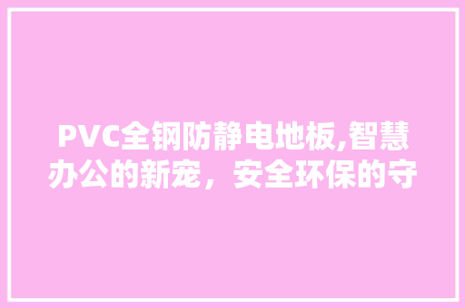 PVC全钢防静电地板,智慧办公的新宠，安全环保的守护者 生态建筑设计