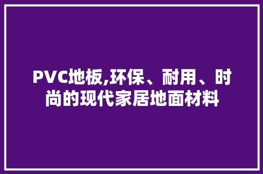 PVC地板,环保、耐用、时尚的现代家居地面材料 材料设备