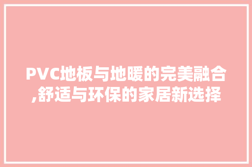 PVC地板与地暖的完美融合,舒适与环保的家居新选择 施工工艺