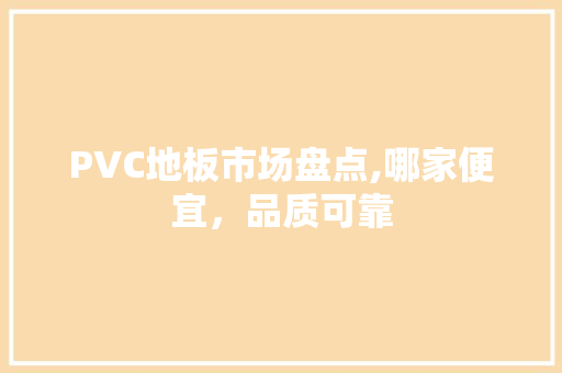 PVC地板市场盘点,哪家便宜，品质可靠