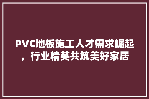 PVC地板施工人才需求崛起，行业精英共筑美好家居 工艺流程