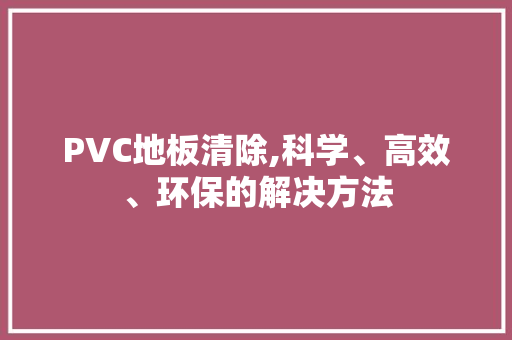 PVC地板清除,科学、高效、环保的解决方法 常用建材