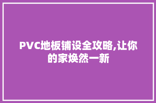 PVC地板铺设全攻略,让你的家焕然一新