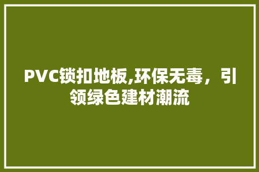 PVC锁扣地板,环保无毒，引领绿色建材潮流 常见问题