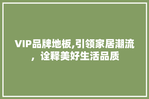 VIP品牌地板,引领家居潮流，诠释美好生活品质 生态建筑设计