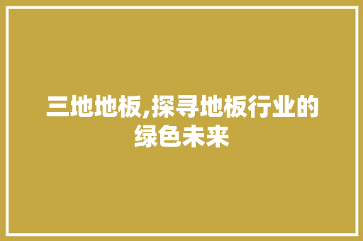 三地地板,探寻地板行业的绿色未来 材料设备